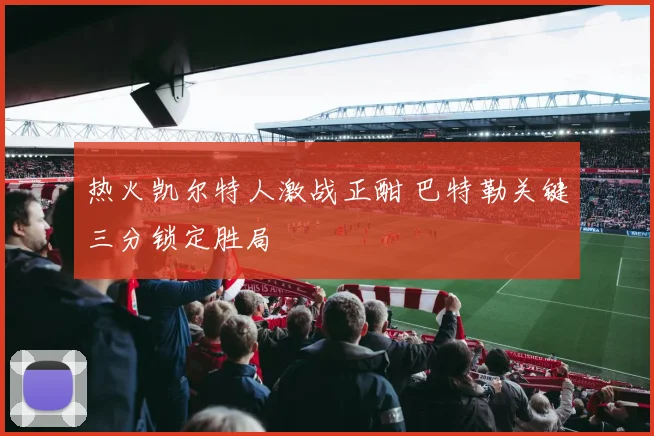 热火凯尔特人激战正酣 巴特勒关键三分锁定胜局