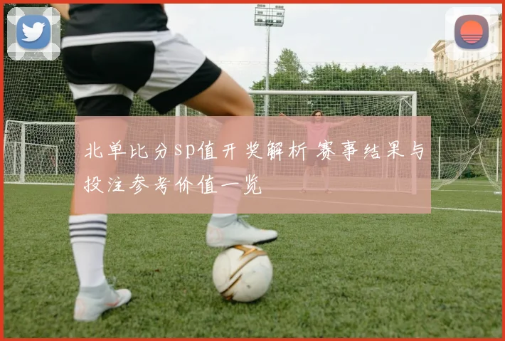 北单比分sp值开奖解析 赛事结果与投注参考价值一览