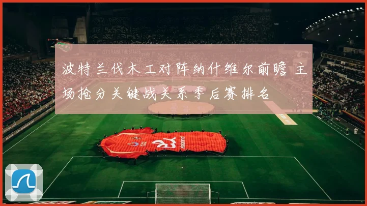 波特兰伐木工对阵纳什维尔前瞻 主场抢分关键战关系季后赛排名