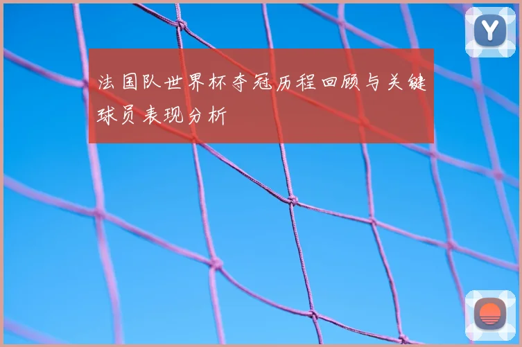 法国队世界杯夺冠历程回顾与关键球员表现分析