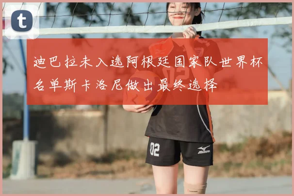 迪巴拉未入选阿根廷国家队世界杯名单斯卡洛尼做出最终选择