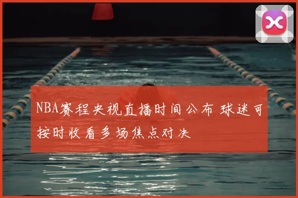 NBA赛程央视直播时间公布 球迷可按时收看多场焦点对决