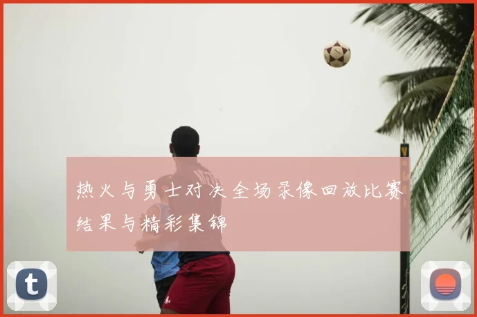 热火与勇士对决全场录像回放比赛结果与精彩集锦