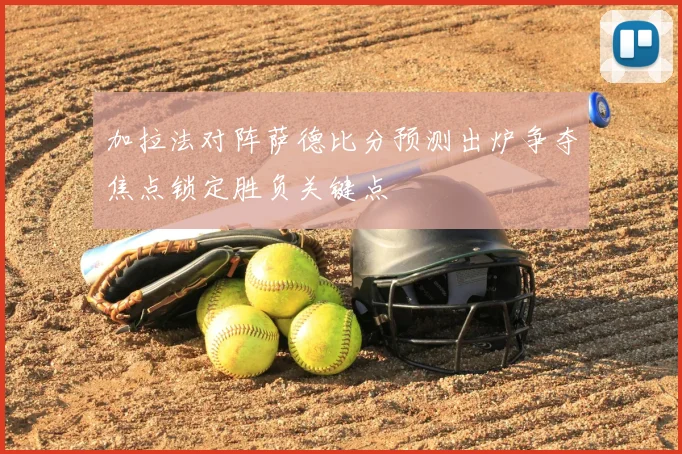 加拉法对阵萨德比分预测出炉争夺焦点锁定胜负关键点