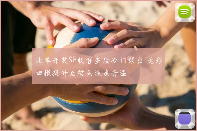 北单开奖SP收官多场冷门频出 竞彩回报提升后续关注度升温