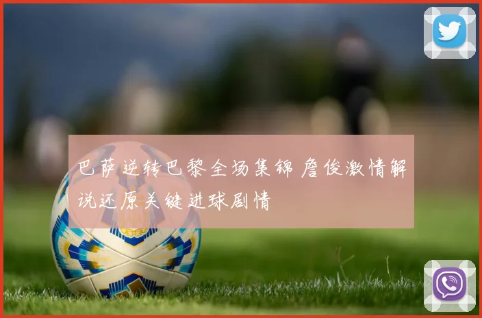 巴萨逆转巴黎全场集锦 詹俊激情解说还原关键进球剧情