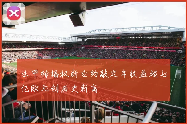 法甲转播权新合约敲定年收益超七亿欧元创历史新高