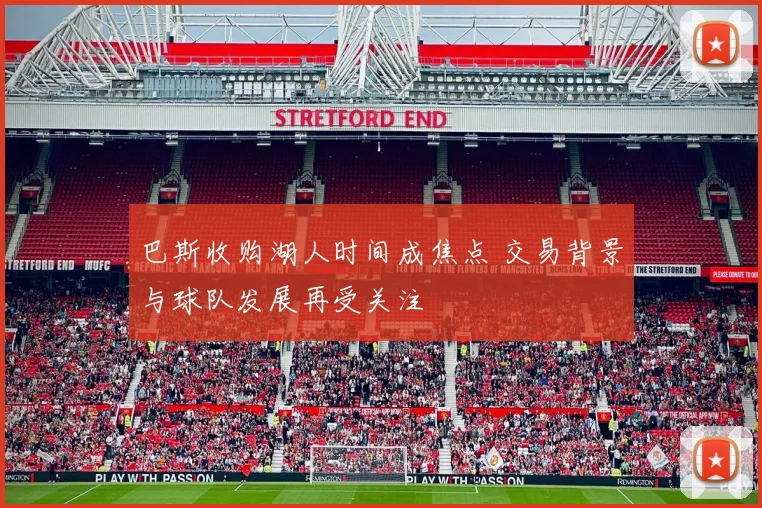 巴斯收购湖人时间成焦点 交易背景与球队发展再受关注