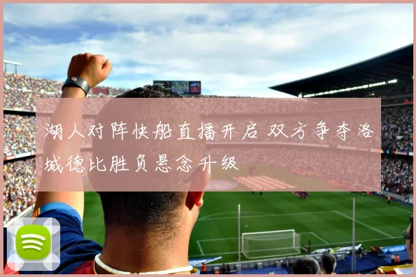 湖人对阵快船直播开启 双方争夺洛城德比胜负悬念升级