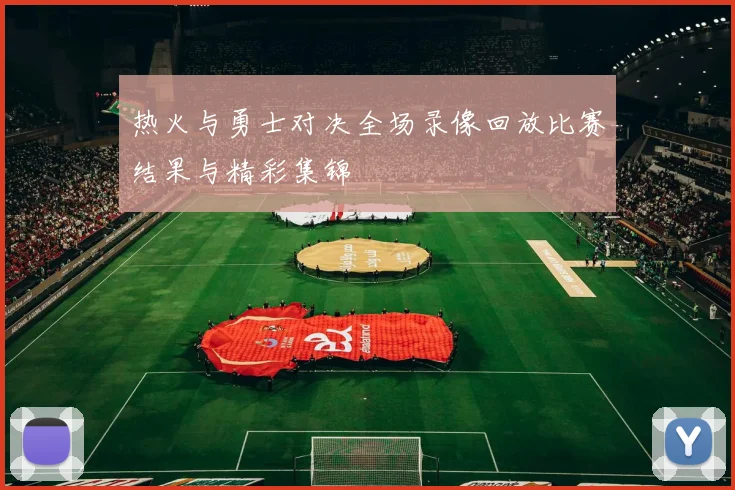 热火与勇士对决全场录像回放比赛结果与精彩集锦