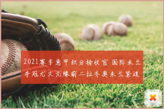 2021赛季意甲积分榜收官 国际米兰夺冠尤文无缘前二拉齐奥米兰紧追