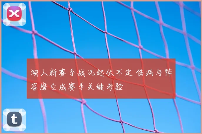湖人新赛季战况起伏不定 伤病与阵容磨合成赛季关键考验