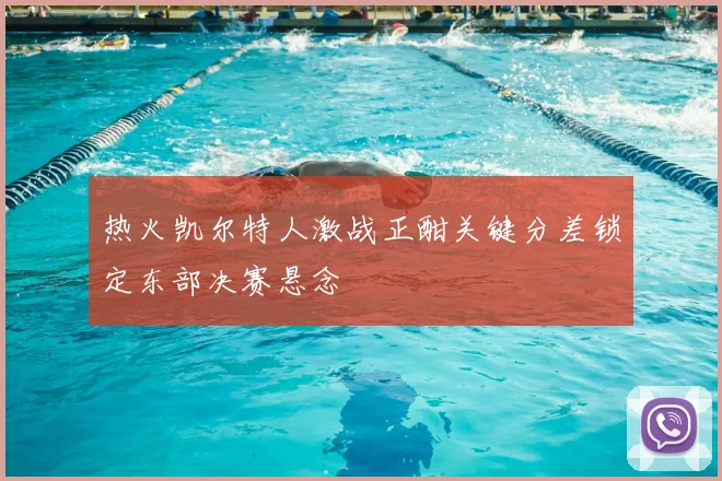 热火凯尔特人激战正酣关键分差锁定东部决赛悬念