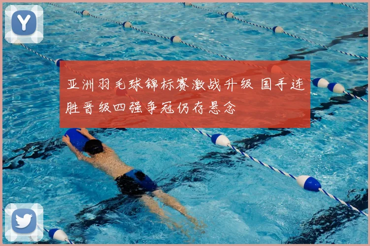 亚洲羽毛球锦标赛激战升级 国手连胜晋级四强争冠仍存悬念
