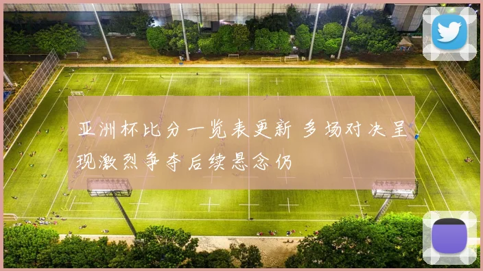 亚洲杯比分一览表更新 多场对决呈现激烈争夺后续悬念仍