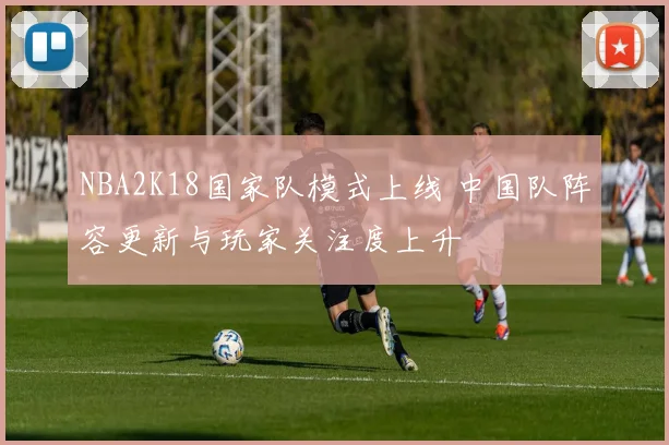 NBA2K18国家队模式上线 中国队阵容更新与玩家关注度上升