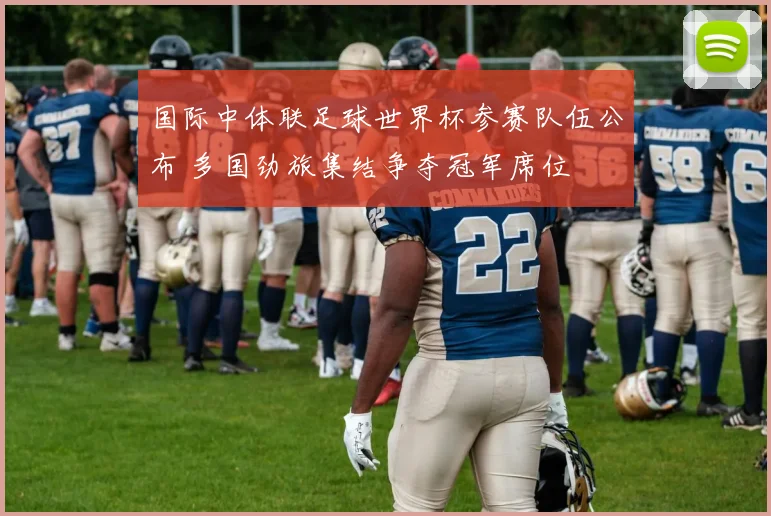 国际中体联足球世界杯参赛队伍公布 多国劲旅集结争夺冠军席位