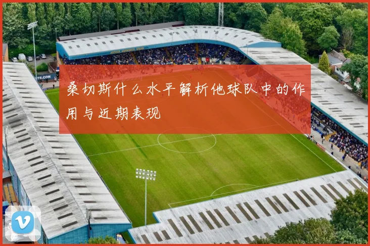 桑切斯什么水平解析他球队中的作用与近期表现