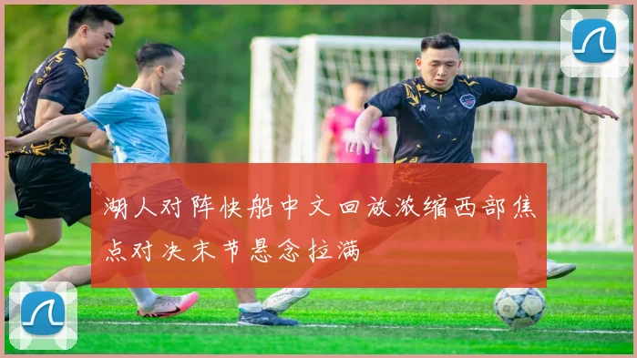 湖人对阵快船中文回放浓缩西部焦点对决末节悬念拉满