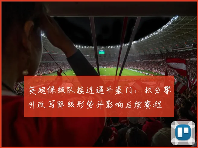 英超保级队接连逼平豪门，积分攀升改写降级形势并影响后续赛程