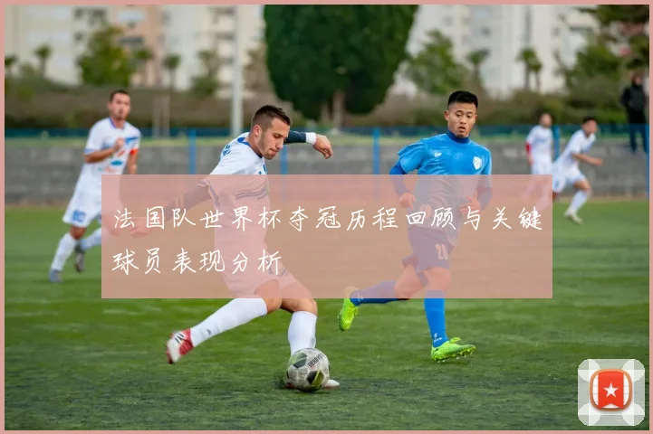 法国队世界杯夺冠历程回顾与关键球员表现分析