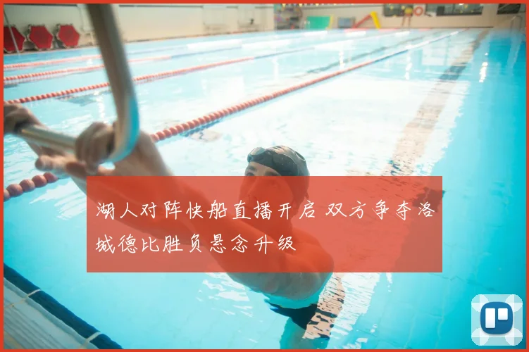 湖人对阵快船直播开启 双方争夺洛城德比胜负悬念升级