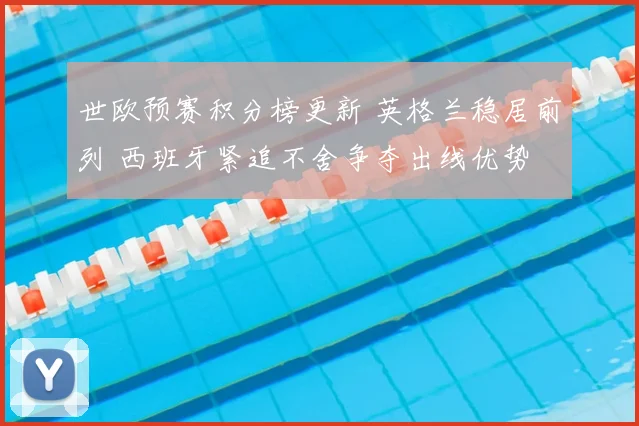 世欧预赛积分榜更新 英格兰稳居前列 西班牙紧追不舍争夺出线优势