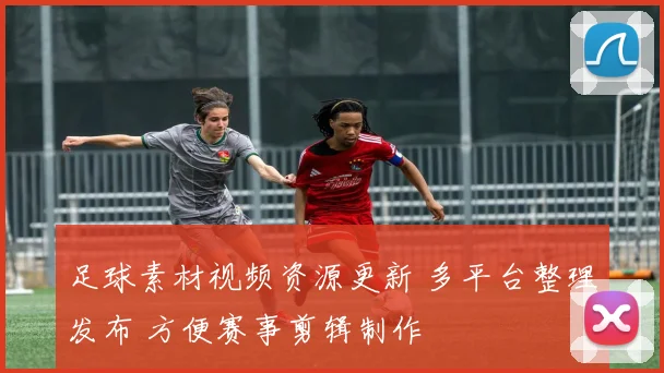足球素材视频资源更新 多平台整理发布 方便赛事剪辑制作