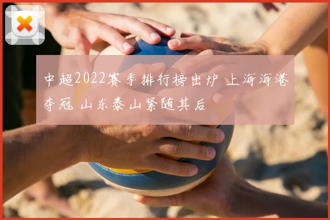 中超2022赛季排行榜出炉 上海海港夺冠 山东泰山紧随其后