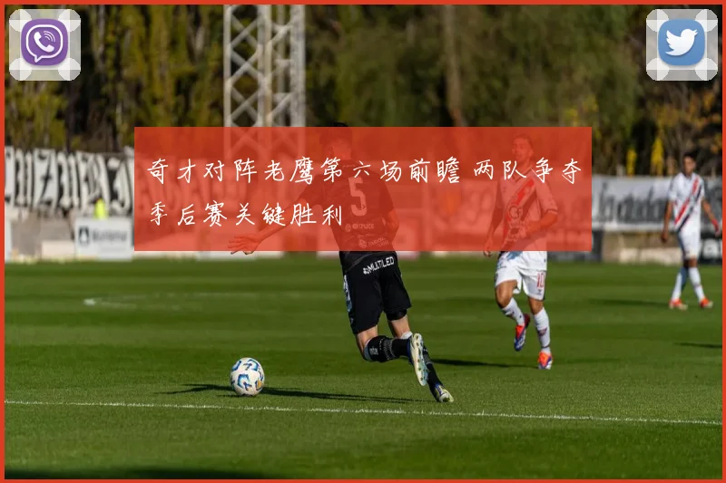 奇才对阵老鹰第六场前瞻 两队争夺季后赛关键胜利