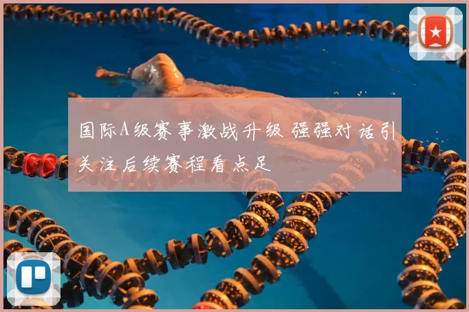 国际A级赛事激战升级 强强对话引关注后续赛程看点足