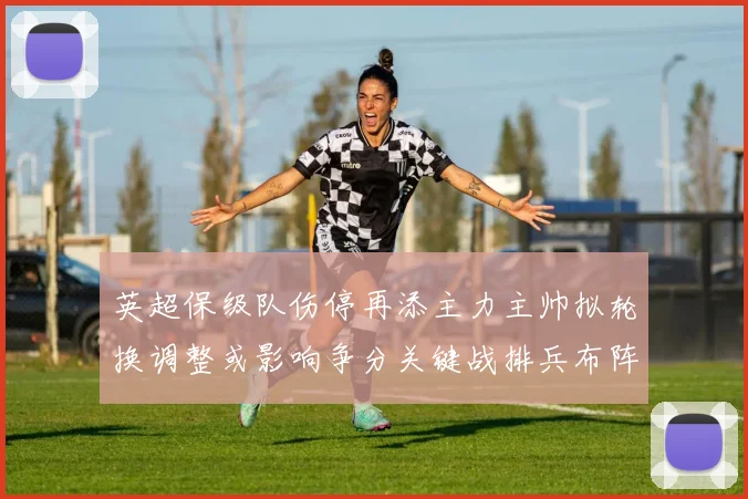 英超保级队伤停再添主力主帅拟轮换调整或影响争分关键战排兵布阵