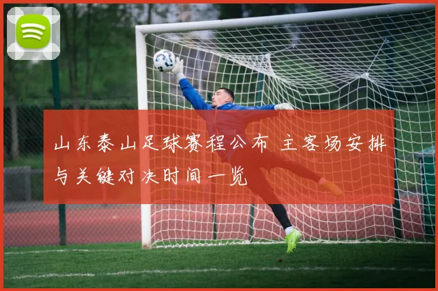 山东泰山足球赛程公布 主客场安排与关键对决时间一览