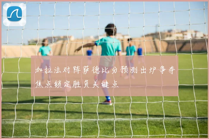 加拉法对阵萨德比分预测出炉争夺焦点锁定胜负关键点