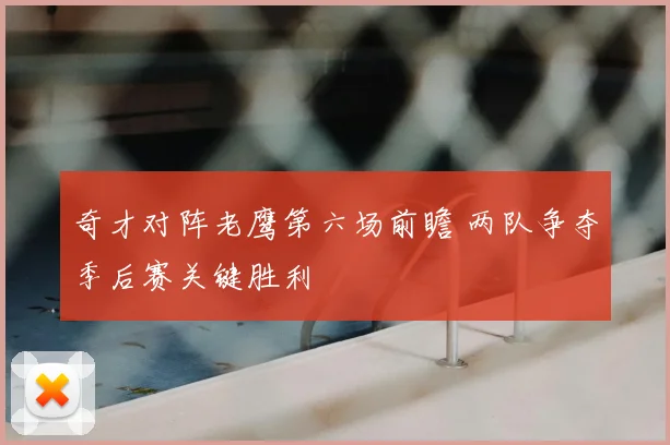 奇才对阵老鹰第六场前瞻 两队争夺季后赛关键胜利