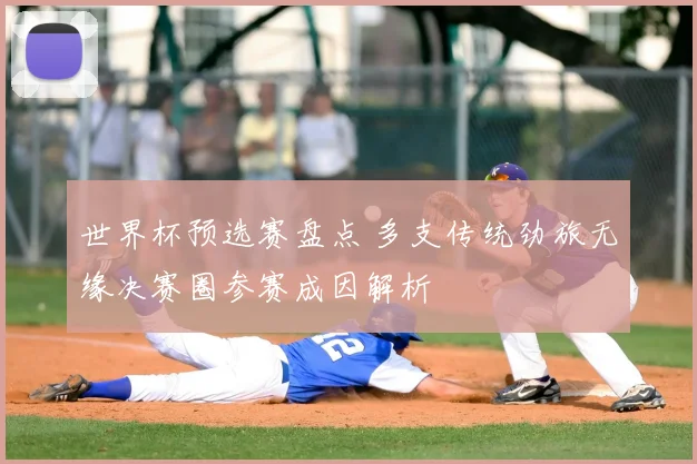 世界杯预选赛盘点 多支传统劲旅无缘决赛圈参赛成因解析