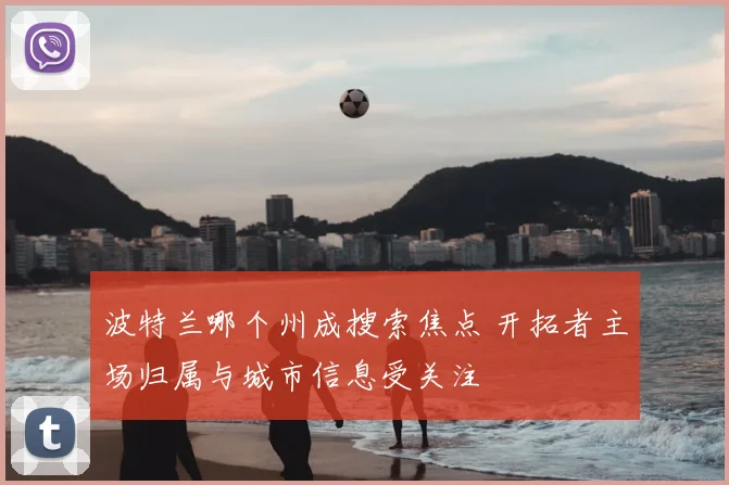 波特兰哪个州成搜索焦点 开拓者主场归属与城市信息受关注