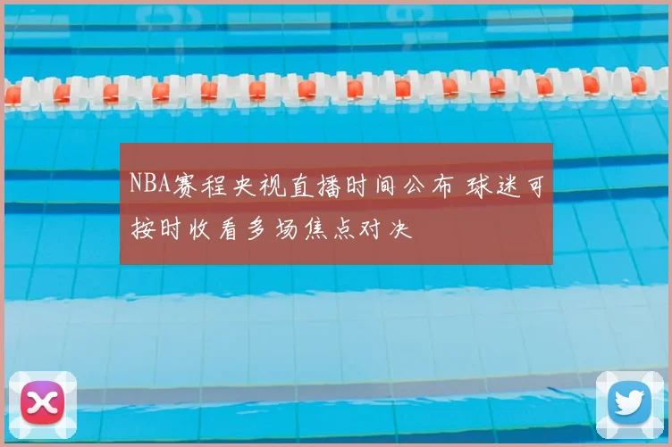 NBA赛程央视直播时间公布 球迷可按时收看多场焦点对决